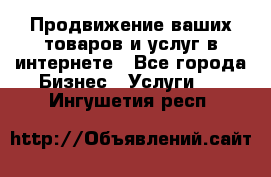 Продвижение ваших товаров и услуг в интернете - Все города Бизнес » Услуги   . Ингушетия респ.